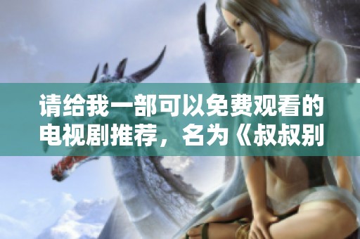 请给我一部可以免费观看的电视剧推荐，名为《叔叔别撩我》。