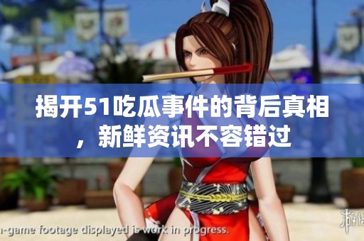 揭开51吃瓜事件的背后真相，新鲜资讯不容错过