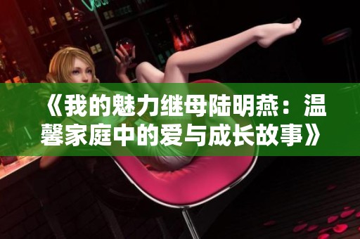 《我的魅力继母陆明燕：温馨家庭中的爱与成长故事》