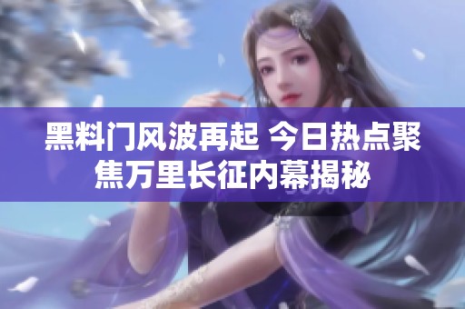 黑料门风波再起 今日热点聚焦万里长征内幕揭秘