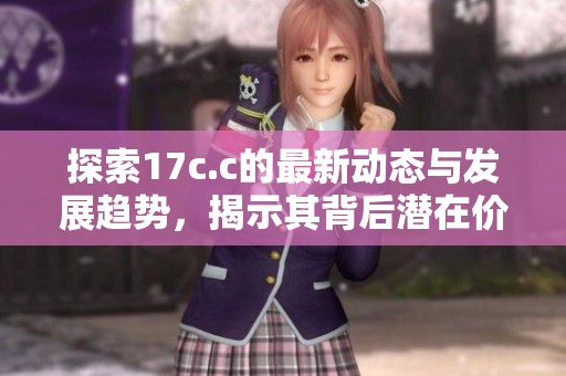 探索17c.c的最新动态与发展趋势，揭示其背后潜在价值