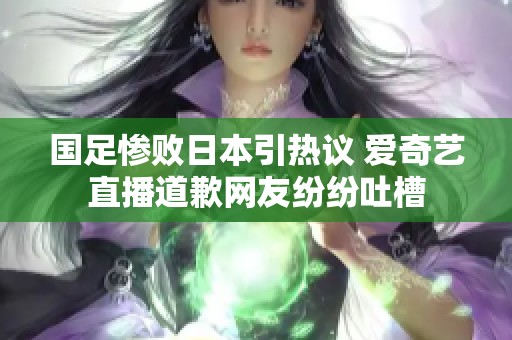 国足惨败日本引热议 爱奇艺直播道歉网友纷纷吐槽