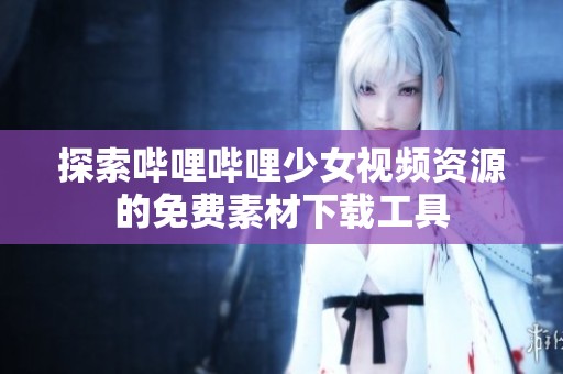 探索哔哩哔哩少女视频资源的免费素材下载工具