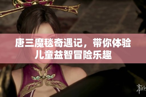 唐三魔毯奇遇记，带你体验儿童益智冒险乐趣