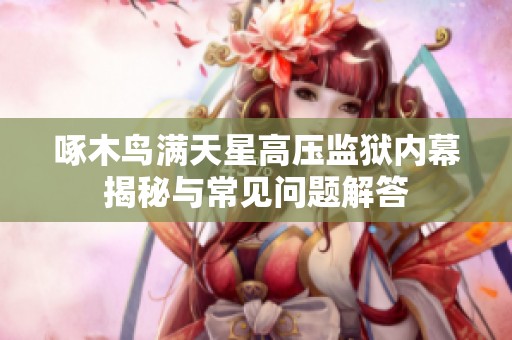 啄木鸟满天星高压监狱内幕揭秘与常见问题解答