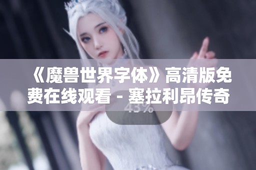 《魔兽世界字体》高清版免费在线观看 - 塞拉利昂传奇剧情大揭秘