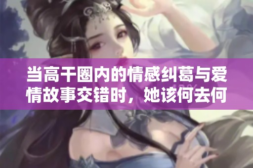 当高干圈内的情感纠葛与爱情故事交错时，她该何去何从
