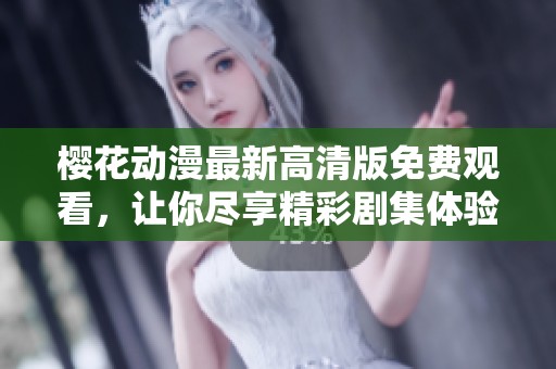 樱花动漫最新高清版免费观看，让你尽享精彩剧集体验