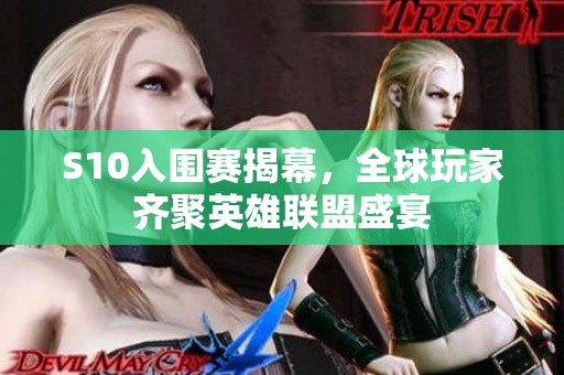 S10入围赛揭幕，全球玩家齐聚英雄联盟盛宴