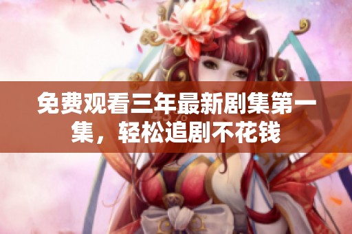 免费观看三年最新剧集第一集，轻松追剧不花钱