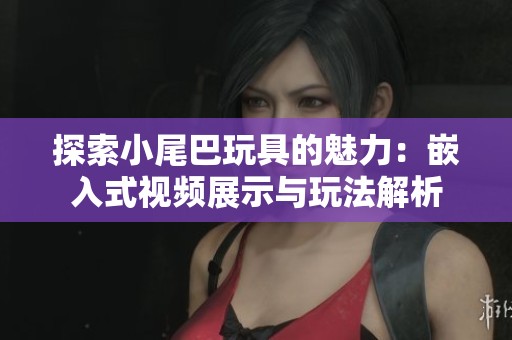 探索小尾巴玩具的魅力：嵌入式视频展示与玩法解析