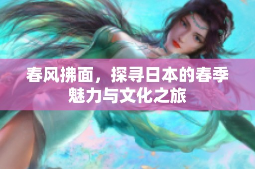 春风拂面，探寻日本的春季魅力与文化之旅