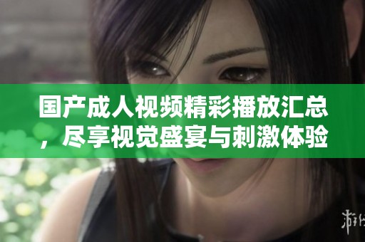 国产成人视频精彩播放汇总，尽享视觉盛宴与刺激体验