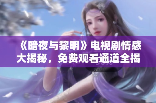 《暗夜与黎明》电视剧情感大揭秘，免费观看通道全揭秘