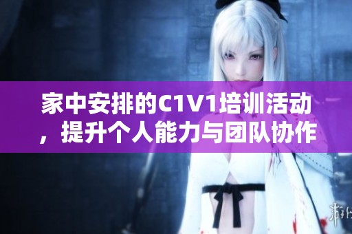 家中安排的C1V1培训活动，提升个人能力与团队协作