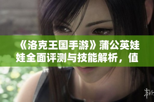 《洛克王国手游》蒲公英娃娃全面评测与技能解析，值得一试的好选择！