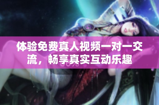体验免费真人视频一对一交流，畅享真实互动乐趣