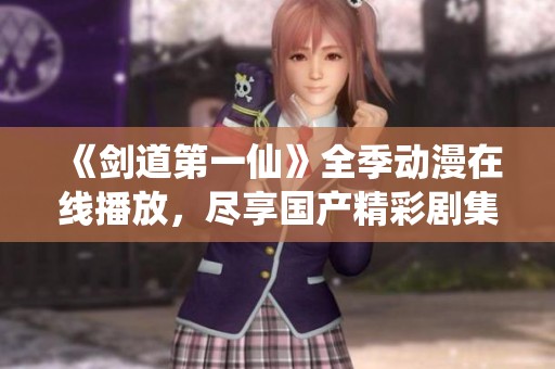 《剑道第一仙》全季动漫在线播放，尽享国产精彩剧集！