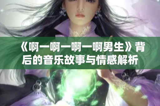 《啊一啊一啊一啊男生》背后的音乐故事与情感解析