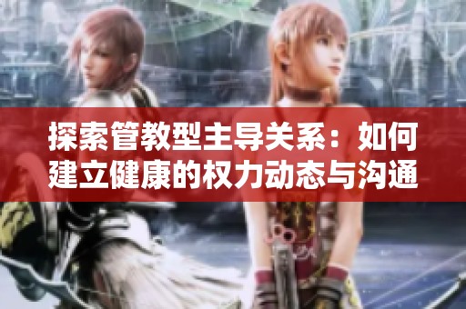 探索管教型主导关系：如何建立健康的权力动态与沟通技巧