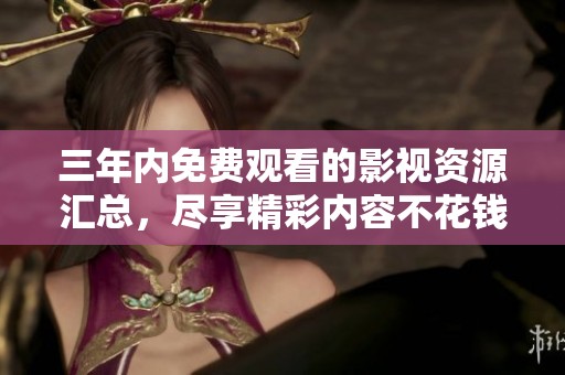 三年内免费观看的影视资源汇总，尽享精彩内容不花钱