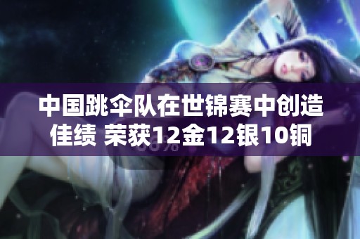 中国跳伞队在世锦赛中创造佳绩 荣获12金12银10铜