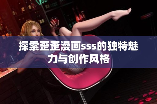 探索歪歪漫画sss的独特魅力与创作风格