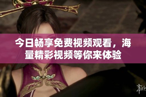 今日畅享免费视频观看，海量精彩视频等你来体验