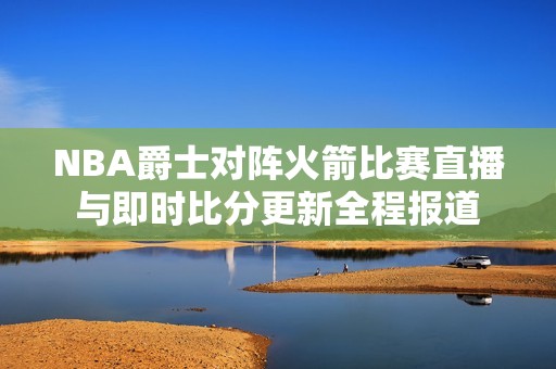 NBA爵士对阵火箭比赛直播与即时比分更新全程报道