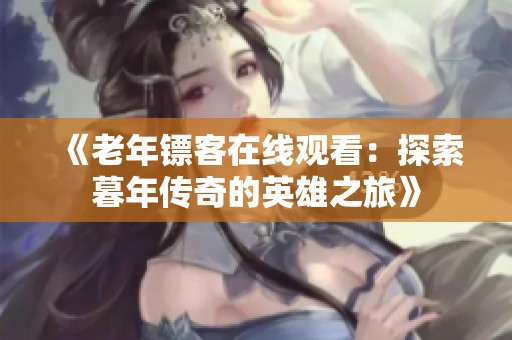 《老年镖客在线观看：探索暮年传奇的英雄之旅》