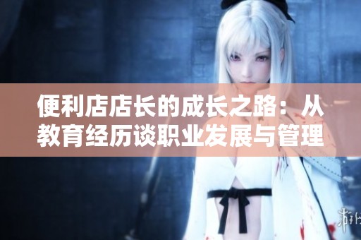 便利店店长的成长之路：从教育经历谈职业发展与管理技能