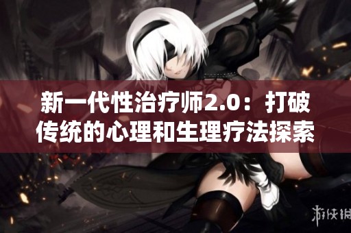 新一代性治疗师2.0：打破传统的心理和生理疗法探索之旅