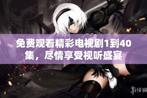 免费观看精彩电视剧1到40集，尽情享受视听盛宴