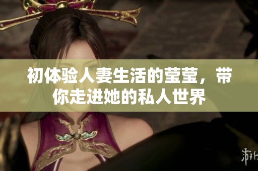 初体验人妻生活的莹莹，带你走进她的私人世界