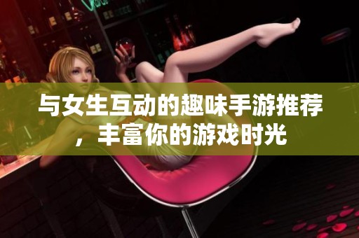 与女生互动的趣味手游推荐，丰富你的游戏时光