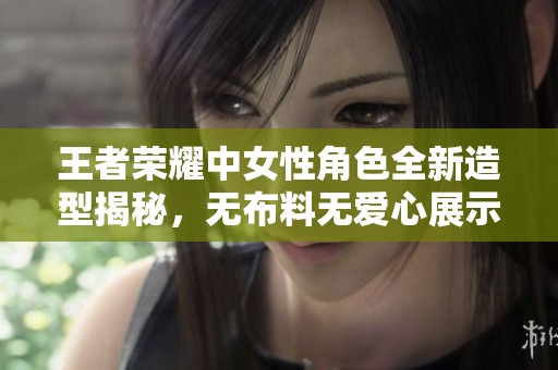 王者荣耀中女性角色全新造型揭秘，无布料无爱心展示魅力