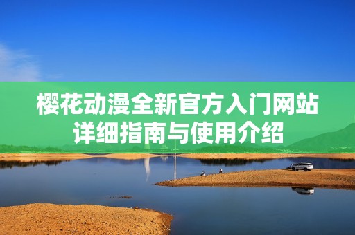 樱花动漫全新官方入门网站详细指南与使用介绍