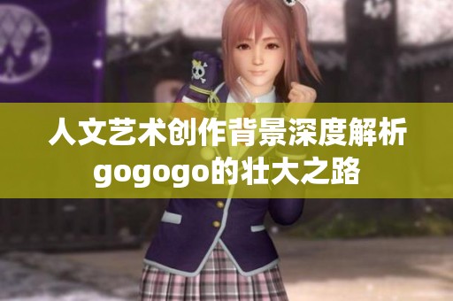 人文艺术创作背景深度解析gogogo的壮大之路