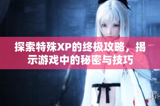 探索特殊XP的终极攻略，揭示游戏中的秘密与技巧