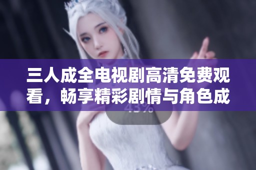 三人成全电视剧高清免费观看，畅享精彩剧情与角色成长