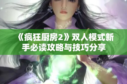 《疯狂厨房2》双人模式新手必读攻略与技巧分享