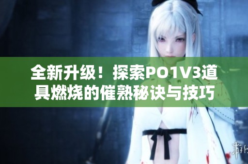 全新升级！探索PO1V3道具燃烧的催熟秘诀与技巧