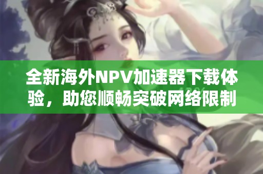 全新海外NPV加速器下载体验，助您顺畅突破网络限制