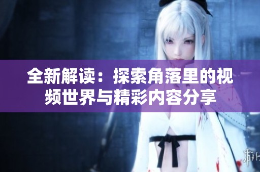 全新解读：探索角落里的视频世界与精彩内容分享