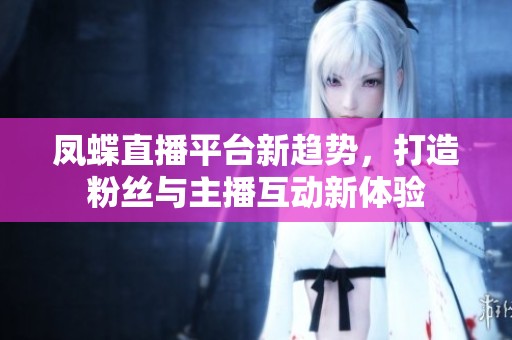 凤蝶直播平台新趋势，打造粉丝与主播互动新体验