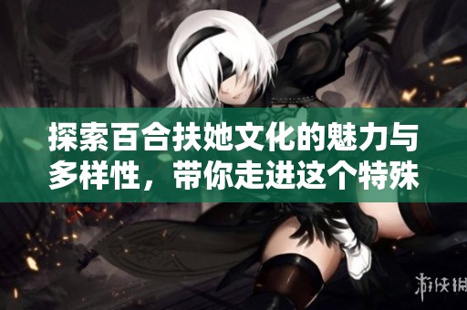 探索百合扶她文化的魅力与多样性，带你走进这个特殊世界