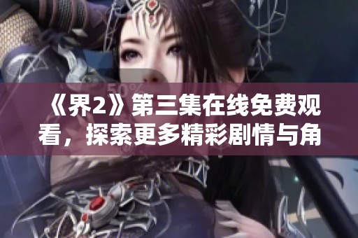 《界2》第三集在线免费观看，探索更多精彩剧情与角色发展