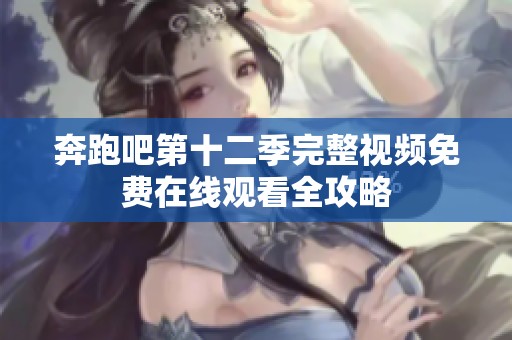 奔跑吧第十二季完整视频免费在线观看全攻略