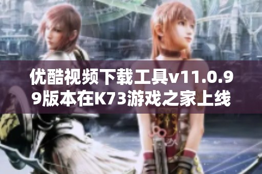 优酷视频下载工具v11.0.99版本在K73游戏之家上线，快来体验吧