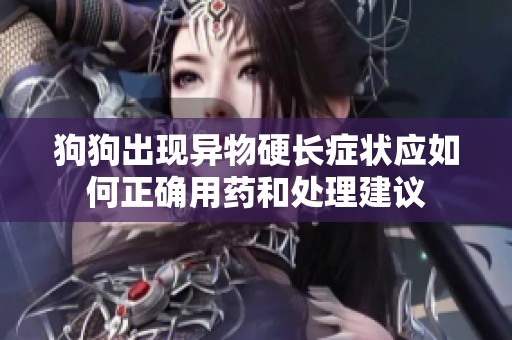 狗狗出现异物硬长症状应如何正确用药和处理建议